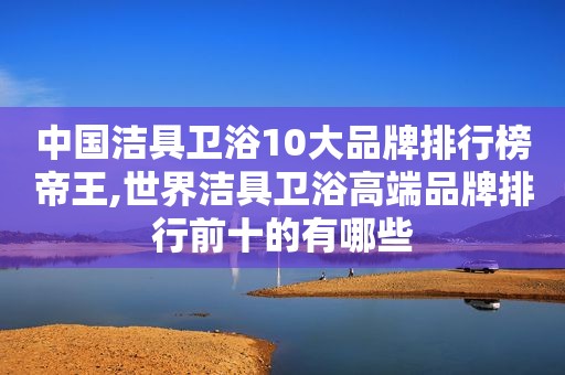 中国洁具卫浴10大品牌排行榜帝王,世界洁具卫浴高端品牌排行前十的有哪些