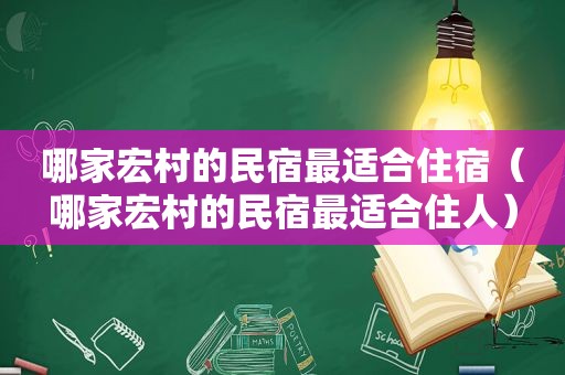 哪家宏村的民宿最适合住宿（哪家宏村的民宿最适合住人）