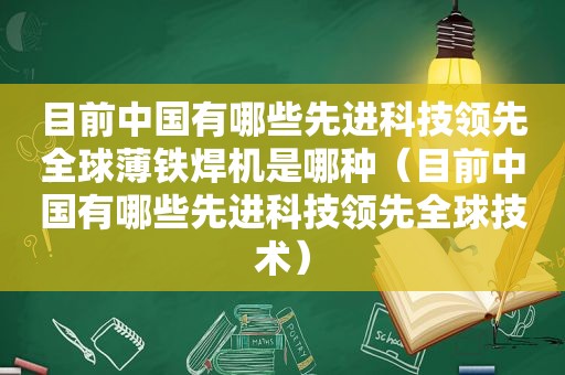 目前中国有哪些先进科技领先全球薄铁焊机是哪种（目前中国有哪些先进科技领先全球技术）