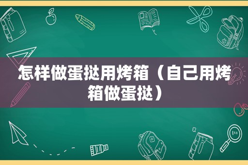 怎样做蛋挞用烤箱（自己用烤箱做蛋挞）