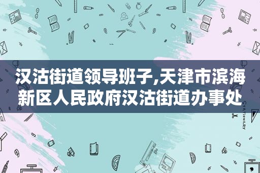 汉沽街道领导班子,天津市滨海新区人民 *** 汉沽街道办事处