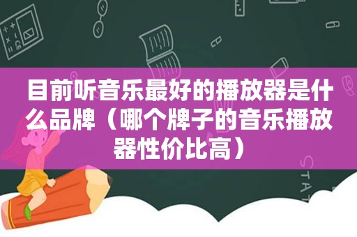 目前听音乐最好的播放器是什么品牌（哪个牌子的音乐播放器性价比高）