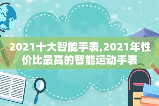 2021十大智能手表,2021年性价比最高的智能运动手表