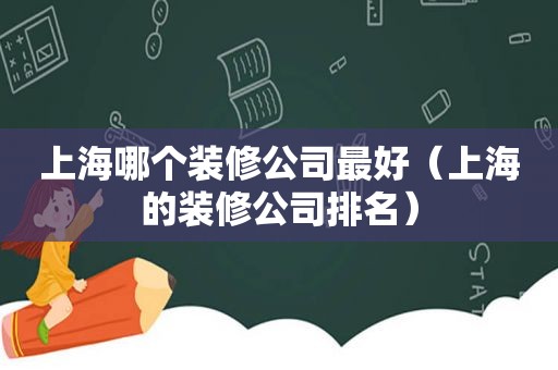 上海哪个装修公司最好（上海的装修公司排名）