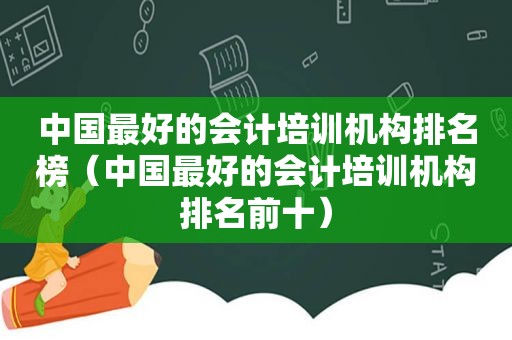 中国最好的会计培训机构排名榜（中国最好的会计培训机构排名前十）