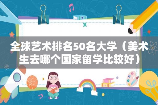 全球艺术排名50名大学（美术生去哪个国家留学比较好）