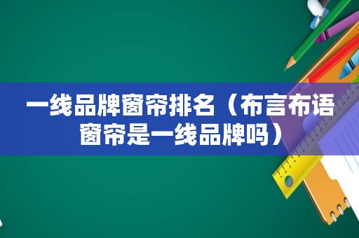 一线品牌窗帘排名（布言布语窗帘是一线品牌吗）