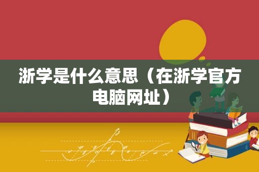 浙学是什么意思（在浙学官方电脑网址）