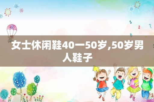 女士休闲鞋40一50岁,50岁男人鞋子