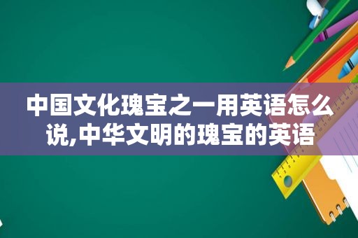 中国文化瑰宝之一用英语怎么说,中华文明的瑰宝的英语