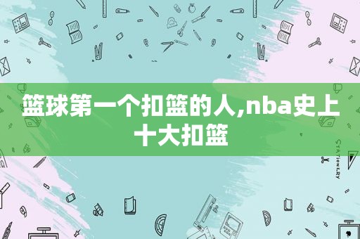 篮球第一个扣篮的人,nba史上十大扣篮