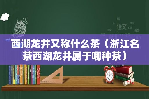 西湖龙井又称什么茶（浙江名茶西湖龙井属于哪种茶）