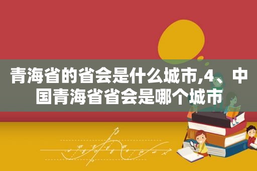 青海省的省会是什么城市,4、中国青海省省会是哪个城市