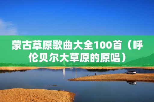 蒙古草原歌曲大全100首（呼伦贝尔大草原的原唱）