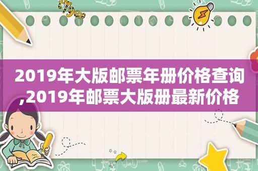 2019年大版邮票年册价格查询,2019年邮票大版册最新价格