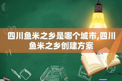 四川鱼米之乡是哪个城市,四川鱼米之乡创建方案