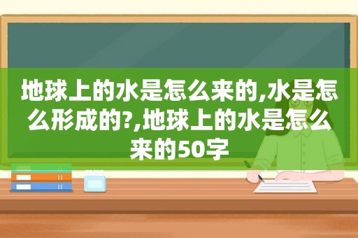 地球上的水是怎么来的,水是怎么形成的?,地球上的水是怎么来的50字