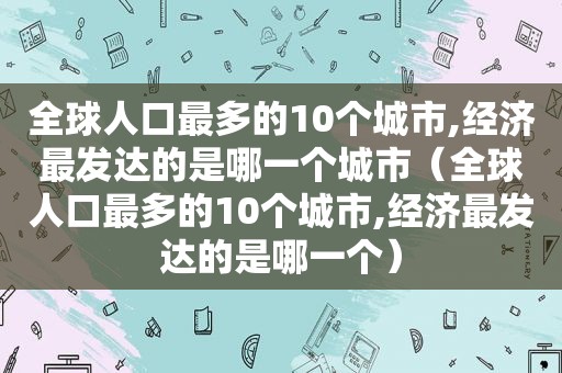 全球人口最多的10个城市,经济最发达的是哪一个城市（全球人口最多的10个城市,经济最发达的是哪一个）