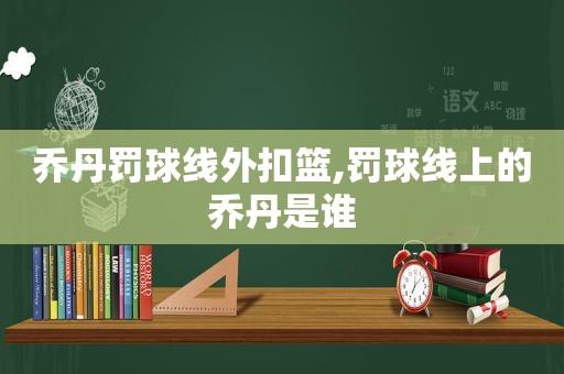 乔丹罚球线外扣篮,罚球线上的乔丹是谁