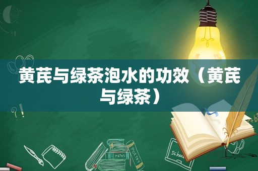 黄芪与绿茶泡水的功效（黄芪与绿茶）