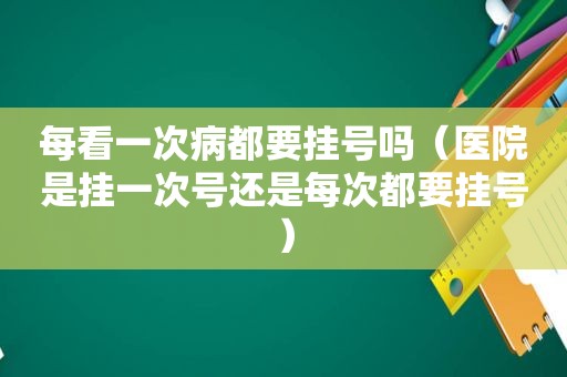 每看一次病都要挂号吗（医院是挂一次号还是每次都要挂号）