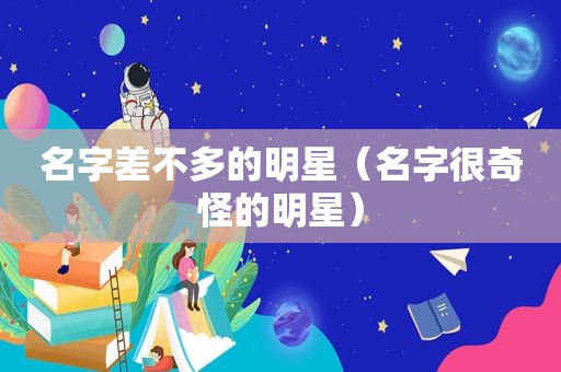 名字差不多的明星（名字很奇怪的明星）