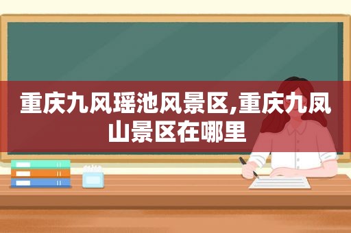 重庆 *** 瑶池风景区,重庆九凤山景区在哪里