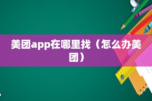 美团app在哪里找（怎么办美团）