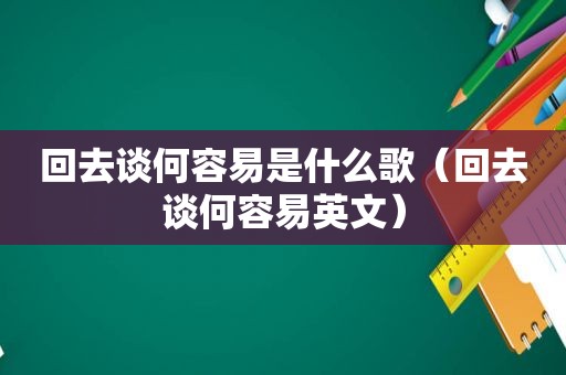 回去谈何容易是什么歌（回去谈何容易英文）