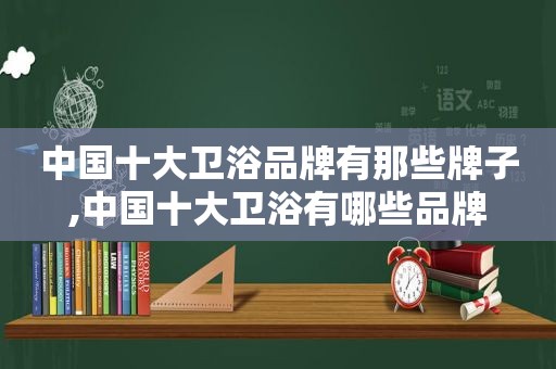 中国十大卫浴品牌有那些牌子,中国十大卫浴有哪些品牌