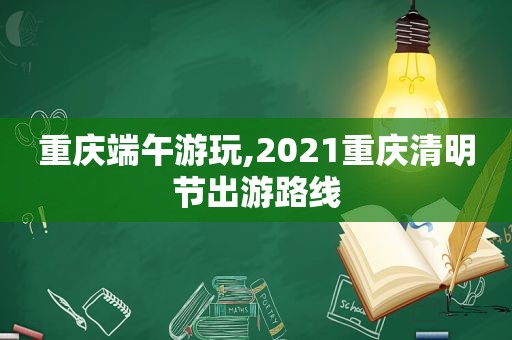 重庆端午游玩,2021重庆清明节出游路线