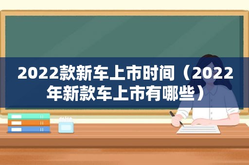 2022款新车上市时间（2022年新款车上市有哪些）