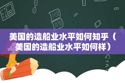 美国的造船业水平如何知乎（美国的造船业水平如何样）