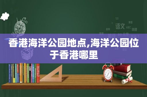 香港海洋公园地点,海洋公园位于香港哪里