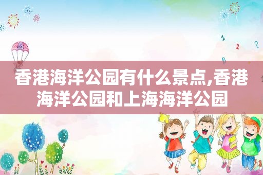 香港海洋公园有什么景点,香港海洋公园和上海海洋公园