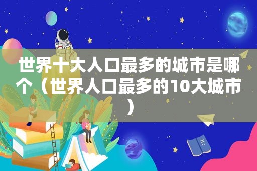 世界十大人口最多的城市是哪个（世界人口最多的10大城市）