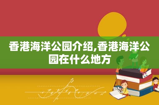 香港海洋公园介绍,香港海洋公园在什么地方