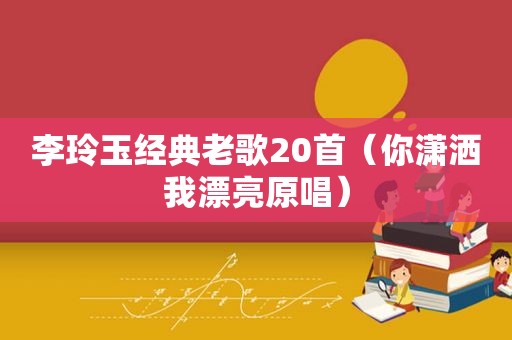 李玲玉经典老歌20首（你潇洒我漂亮原唱）