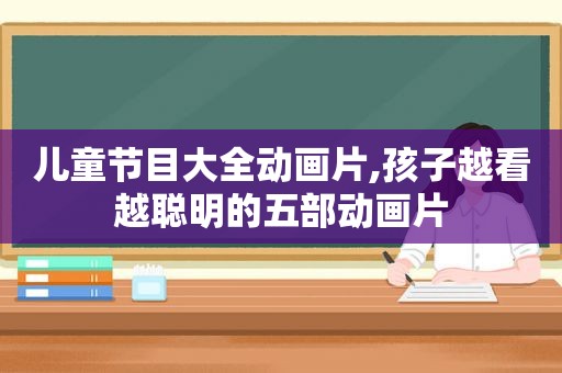 儿童节目大全动画片,孩子越看越聪明的五部动画片