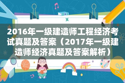 2016年一级建造师工程经济考试真题及答案（2017年一级建造师经济真题及答案解析）