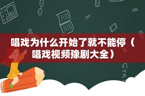 唱戏为什么开始了就不能停（唱戏视频豫剧大全）