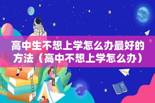 高中生不想上学怎么办最好的方法（高中不想上学怎么办）