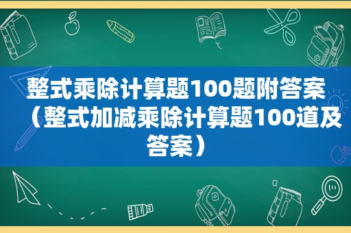 整式乘除计算题100题附答案（整式加减乘除计算题100道及答案）