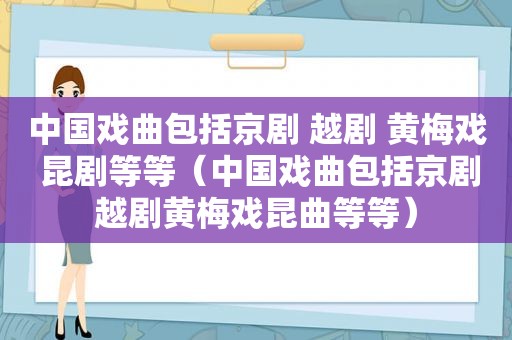 中国戏曲包括京剧 越剧 黄梅戏 昆剧等等（中国戏曲包括京剧越剧黄梅戏昆曲等等）