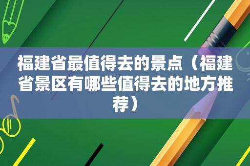 福建省最值得去的景点（福建省景区有哪些值得去的地方推荐）