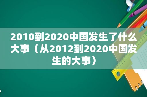 2010到2020中国发生了什么大事（从2012到2020中国发生的大事）