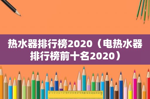 热水器排行榜2020（电热水器排行榜前十名2020）