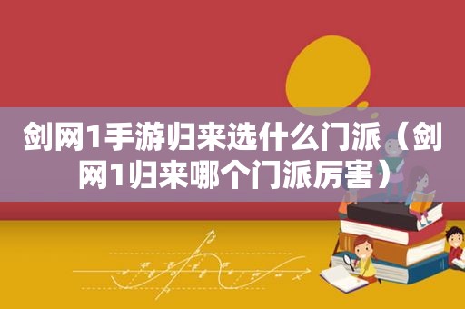 剑网1手游归来选什么门派（剑网1归来哪个门派厉害）