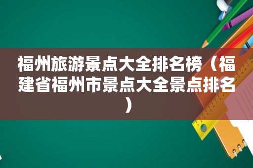 福州旅游景点大全排名榜（福建省福州市景点大全景点排名）