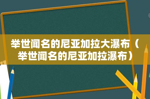 举世闻名的尼亚加拉大瀑布（举世闻名的尼亚加拉瀑布）